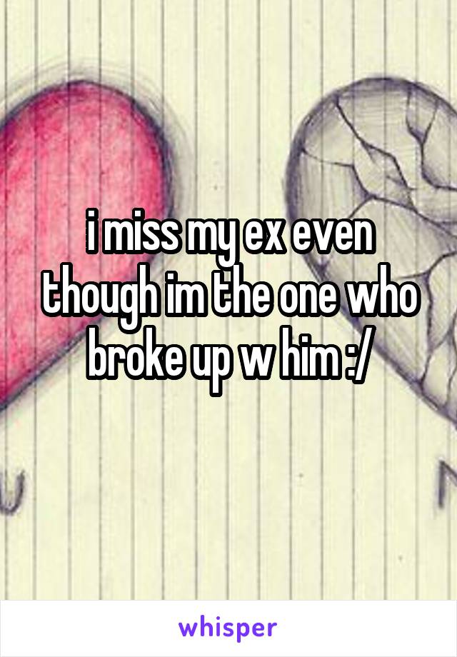 i miss my ex even though im the one who broke up w him :/
