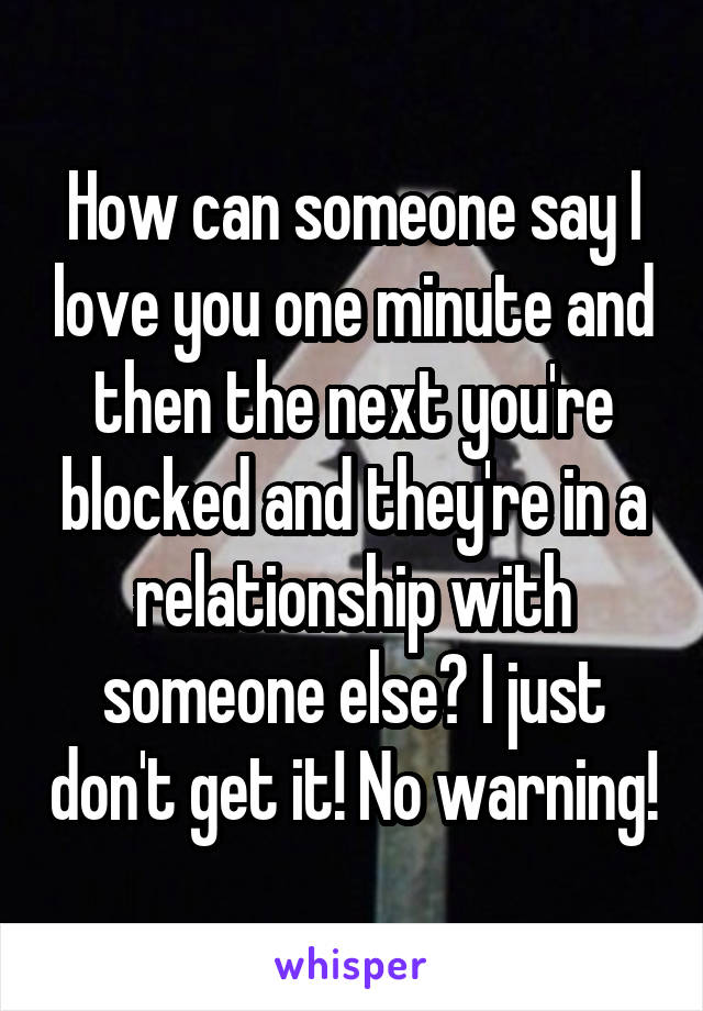 How can someone say I love you one minute and then the next you're blocked and they're in a relationship with someone else? I just don't get it! No warning!