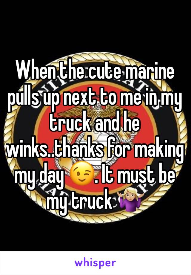When the cute marine pulls up next to me in my truck and he winks..thanks for making my day ðŸ˜‰. It must be my truck ðŸ¤·ðŸ�¼â€�â™€ï¸�