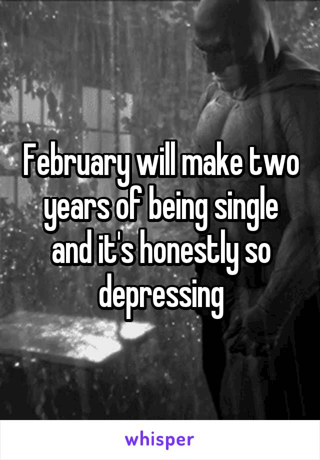 February will make two years of being single and it's honestly so depressing