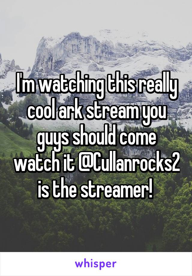 I'm watching this really cool ark stream you guys should come watch it @Cullanrocks2 is the streamer! 