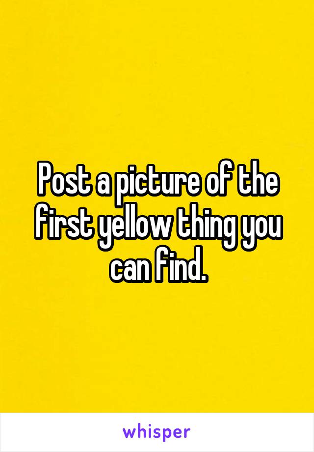 Post a picture of the first yellow thing you can find.