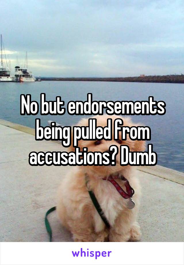 No but endorsements being pulled from accusations? Dumb