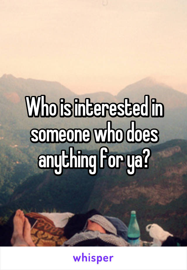 Who is interested in someone who does anything for ya?