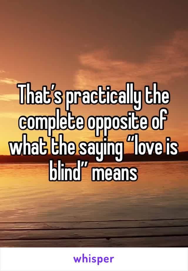 That’s practically the complete opposite of what the saying “love is blind” means