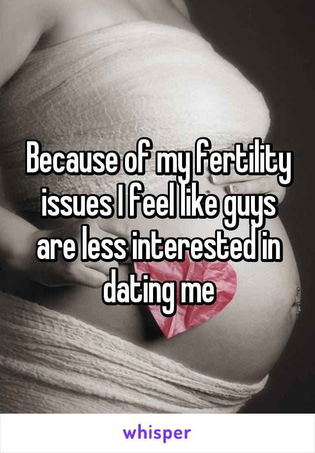 Because of my fertility issues I feel like guys are less interested in dating me