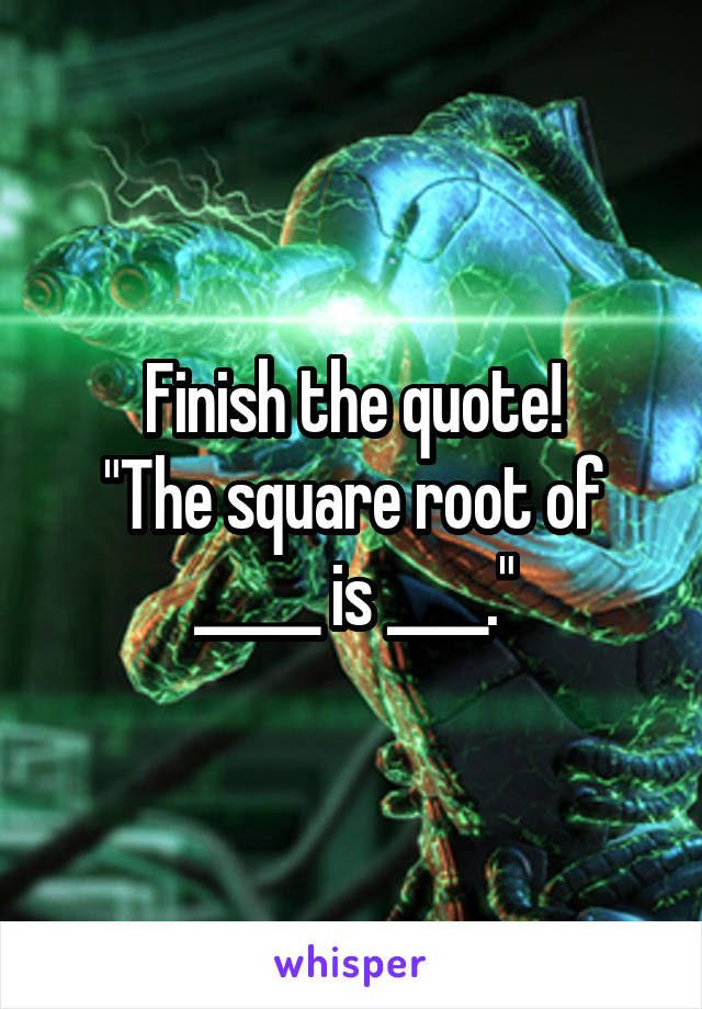 Finish the quote!
"The square root of _____ is ____."