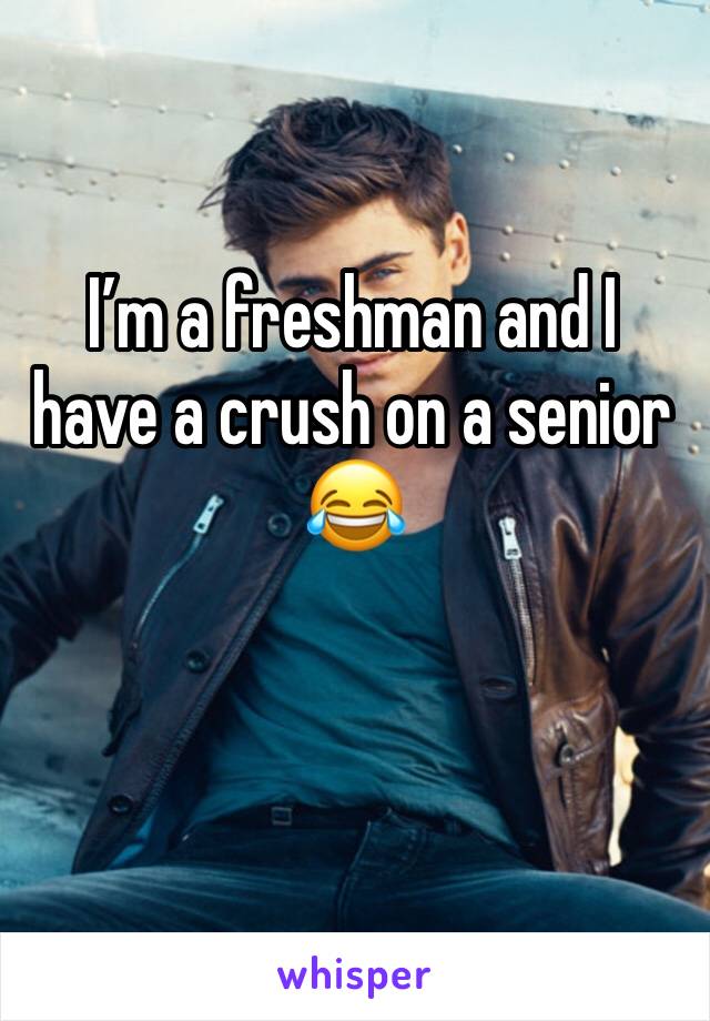 I’m a freshman and I have a crush on a senior 😂