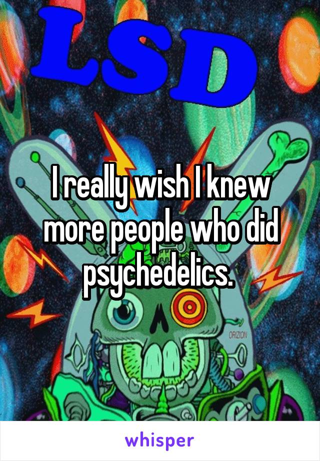 I really wish I knew more people who did psychedelics. 