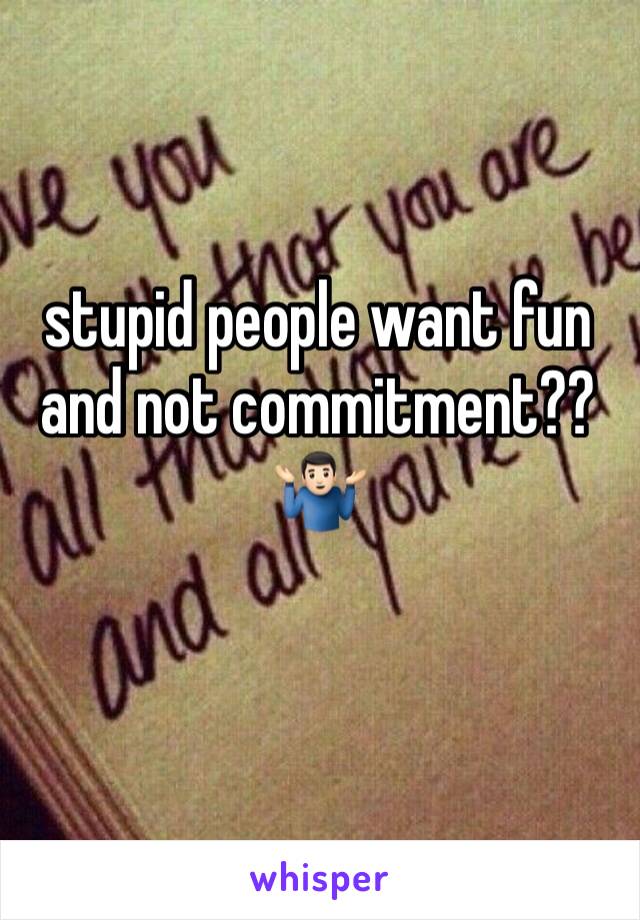 stupid people want fun and not commitment?? 🤷🏻‍♂️