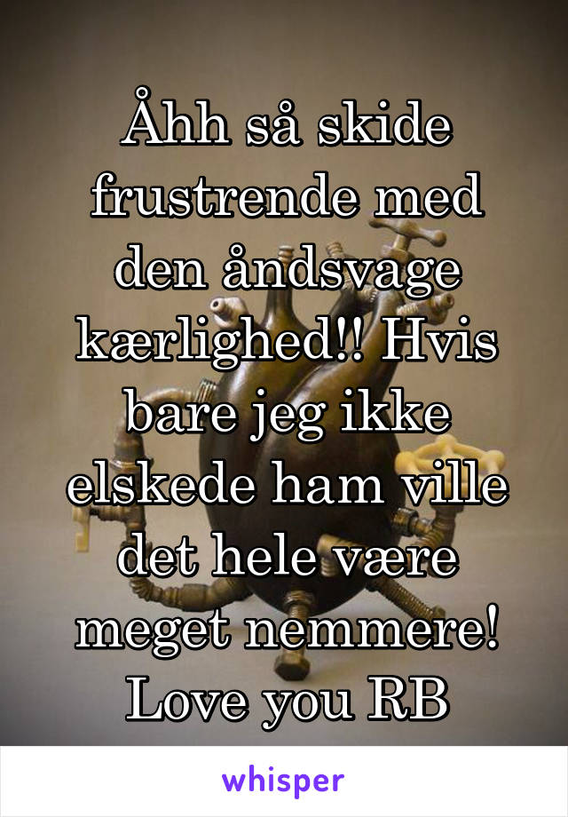 Åhh så skide frustrende med den åndsvage kærlighed!! Hvis bare jeg ikke elskede ham ville det hele være meget nemmere!
Love you RB