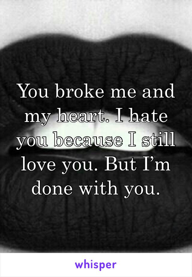 You broke me and my heart. I hate you because I still love you. But I’m done with you. 