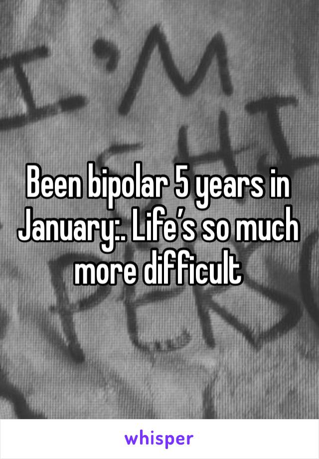 Been bipolar 5 years in January:. Life’s so much more difficult 