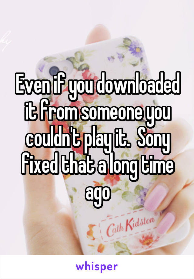 Even if you downloaded it from someone you couldn't play it.  Sony fixed that a long time ago