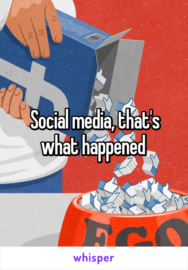 Social media, that's what happened 