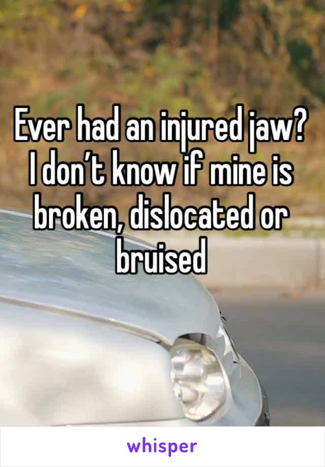 Ever had an injured jaw? I don’t know if mine is broken, dislocated or bruised 