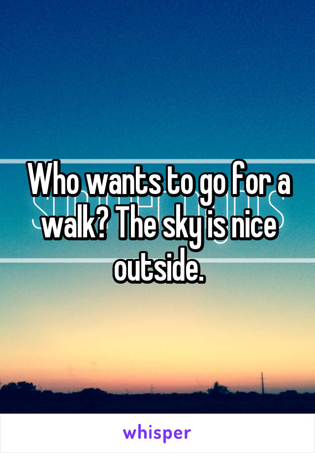 Who wants to go for a walk? The sky is nice outside.