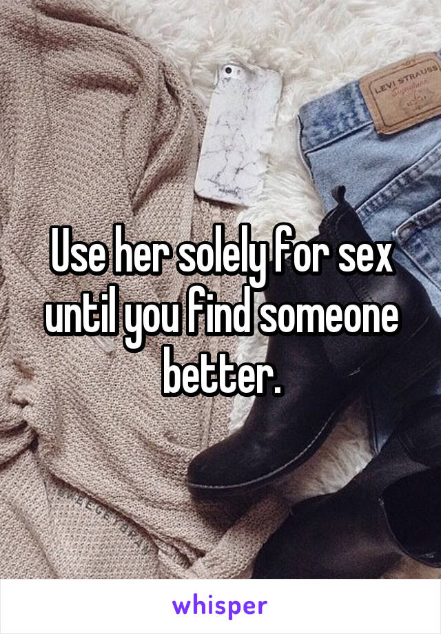 Use her solely for sex until you find someone better.