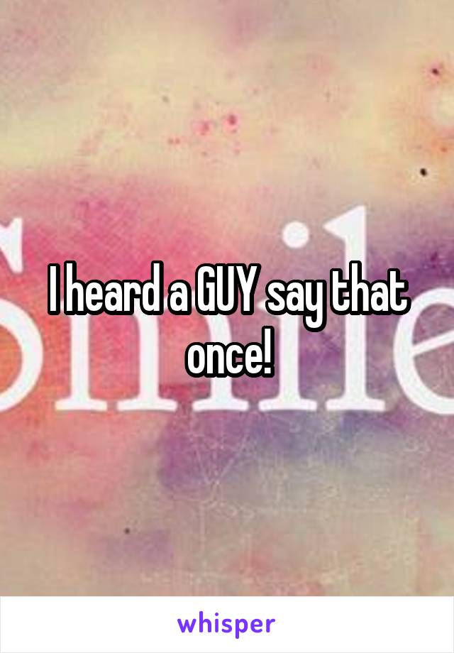 I heard a GUY say that once!