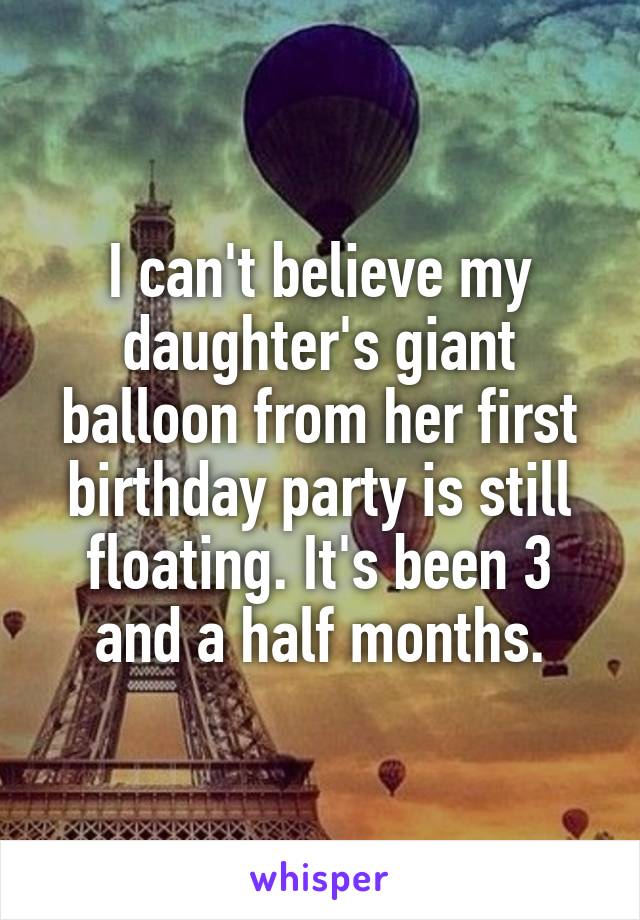 I can't believe my daughter's giant balloon from her first birthday party is still floating. It's been 3 and a half months.