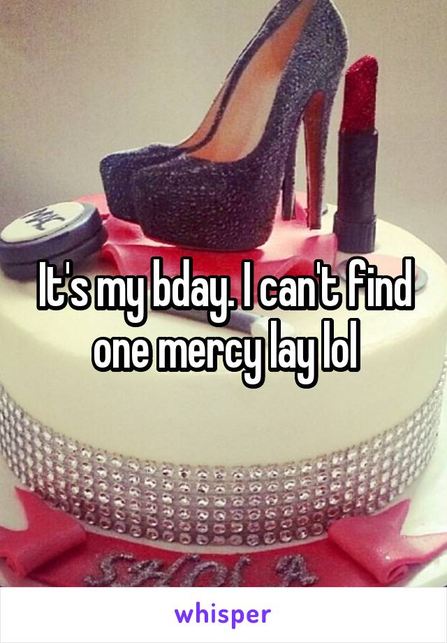 It's my bday. I can't find one mercy lay lol