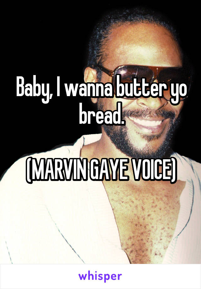 Baby, I wanna butter yo bread.

(MARVIN GAYE VOICE)
