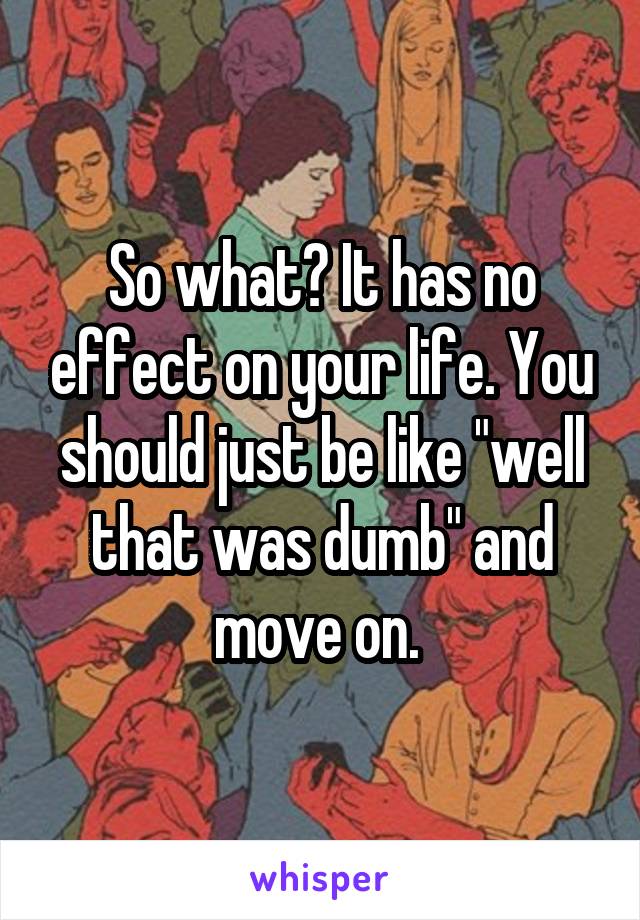 So what? It has no effect on your life. You should just be like "well that was dumb" and move on. 