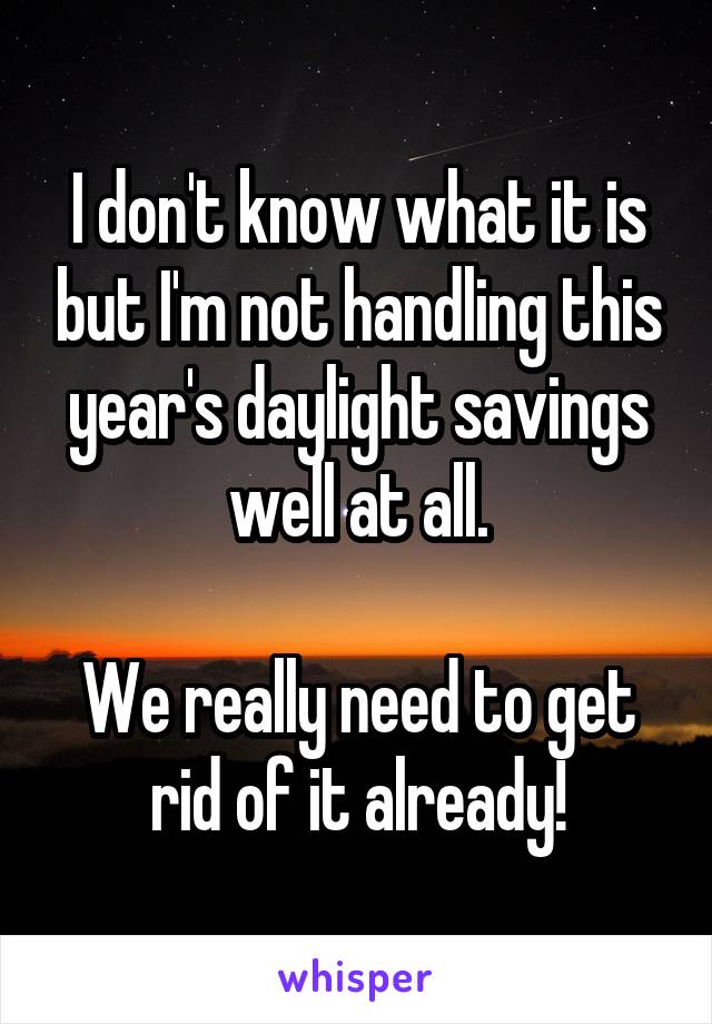 I don't know what it is but I'm not handling this year's daylight savings well at all.

We really need to get rid of it already!