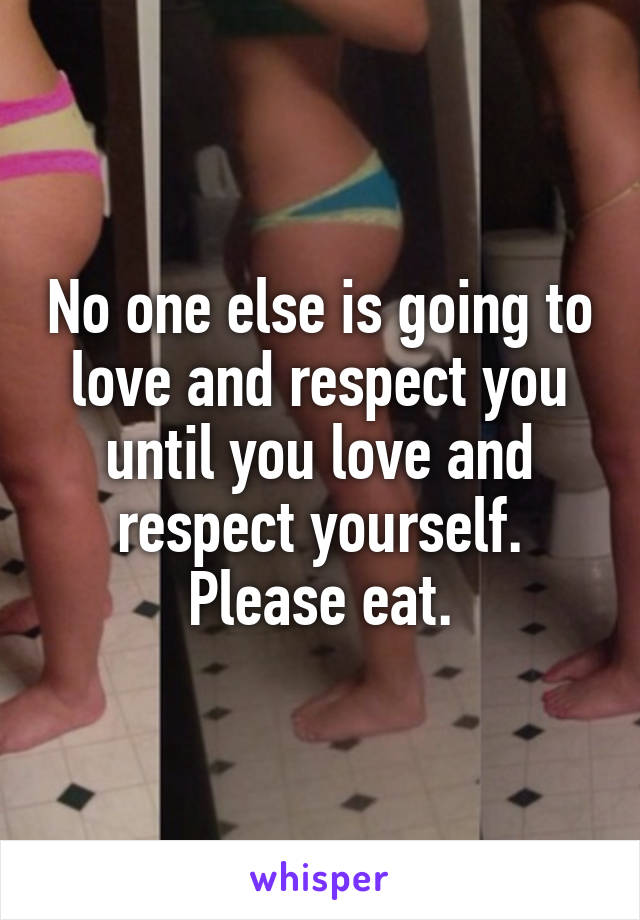 No one else is going to love and respect you until you love and respect yourself.
Please eat.