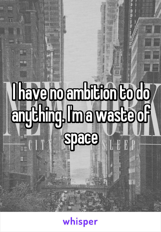 I have no ambition to do anything. I'm a waste of space