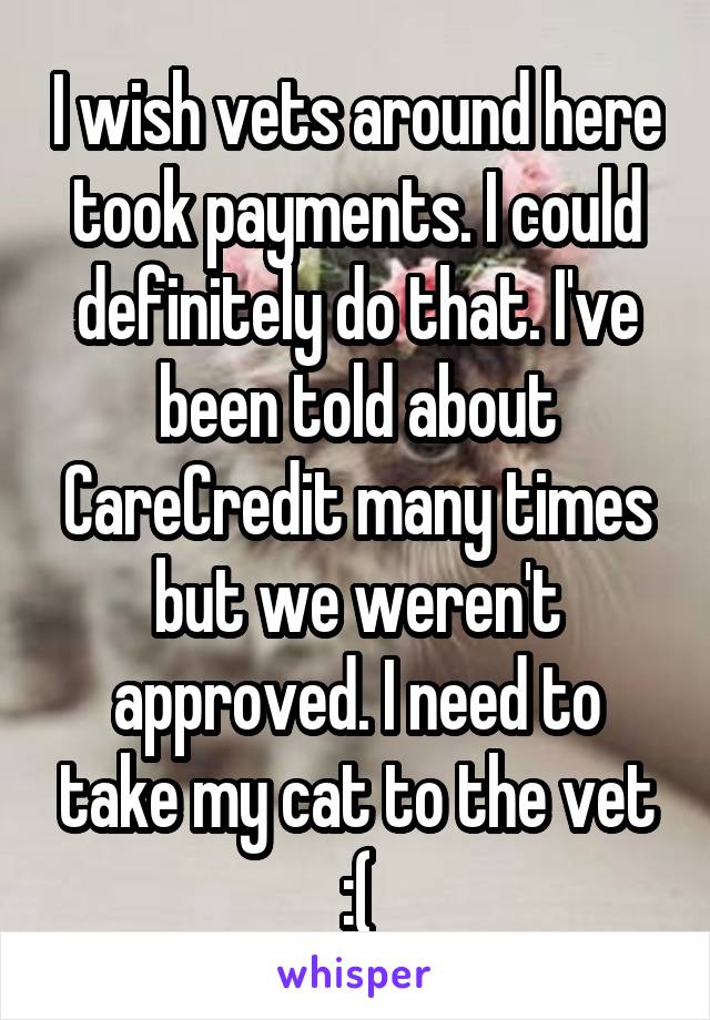 I wish vets around here took payments. I could definitely do that. I've been told about CareCredit many times but we weren't approved. I need to take my cat to the vet :(