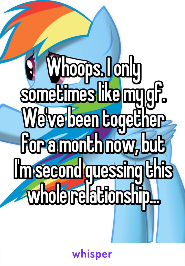 Whoops. I only sometimes like my gf. We've been together for a month now, but I'm second guessing this whole relationship...