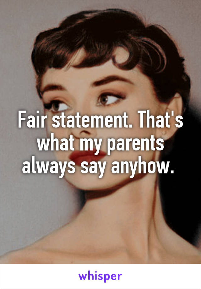 Fair statement. That's what my parents always say anyhow. 