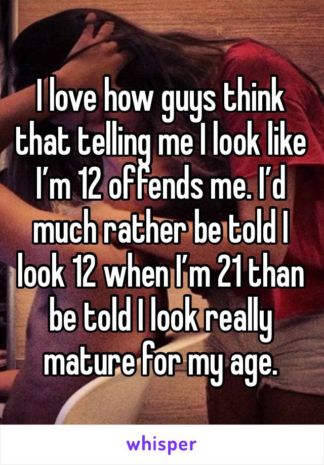 I love how guys think that telling me I look like I’m 12 offends me. I’d much rather be told I look 12 when I’m 21 than be told I look really mature for my age. 