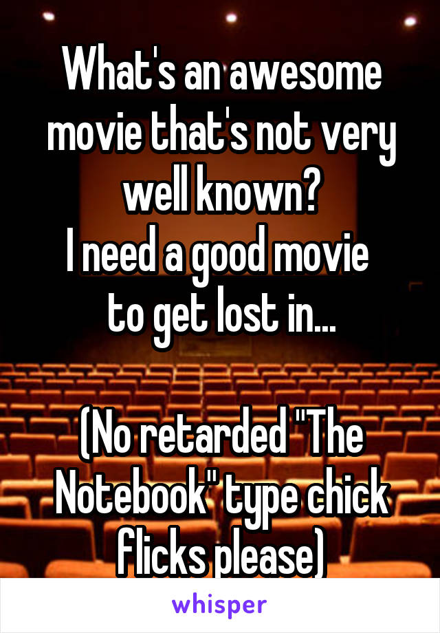 What's an awesome movie that's not very well known?
I need a good movie 
to get lost in...

(No retarded "The Notebook" type chick flicks please)