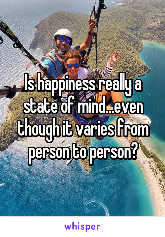 Is happiness really a state of mind...even though it varies from person to person?