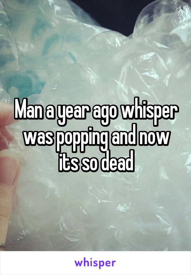 Man a year ago whisper was popping and now its so dead