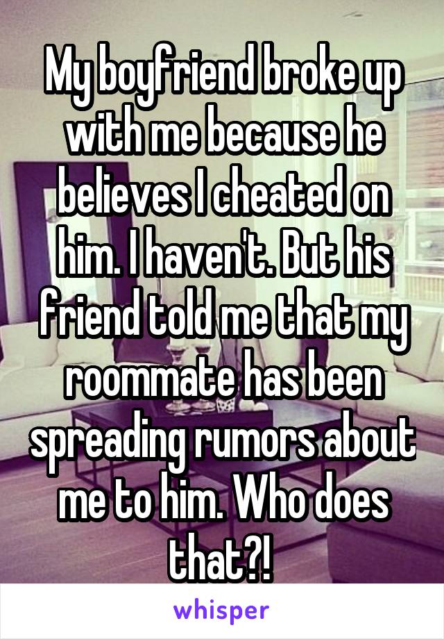 My boyfriend broke up with me because he believes I cheated on him. I haven't. But his friend told me that my roommate has been spreading rumors about me to him. Who does that?! 