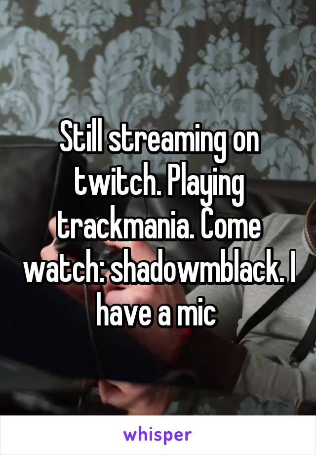 Still streaming on twitch. Playing trackmania. Come watch: shadowmblack. I have a mic 