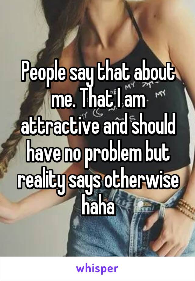 People say that about me. That I am attractive and should have no problem but reality says otherwise haha