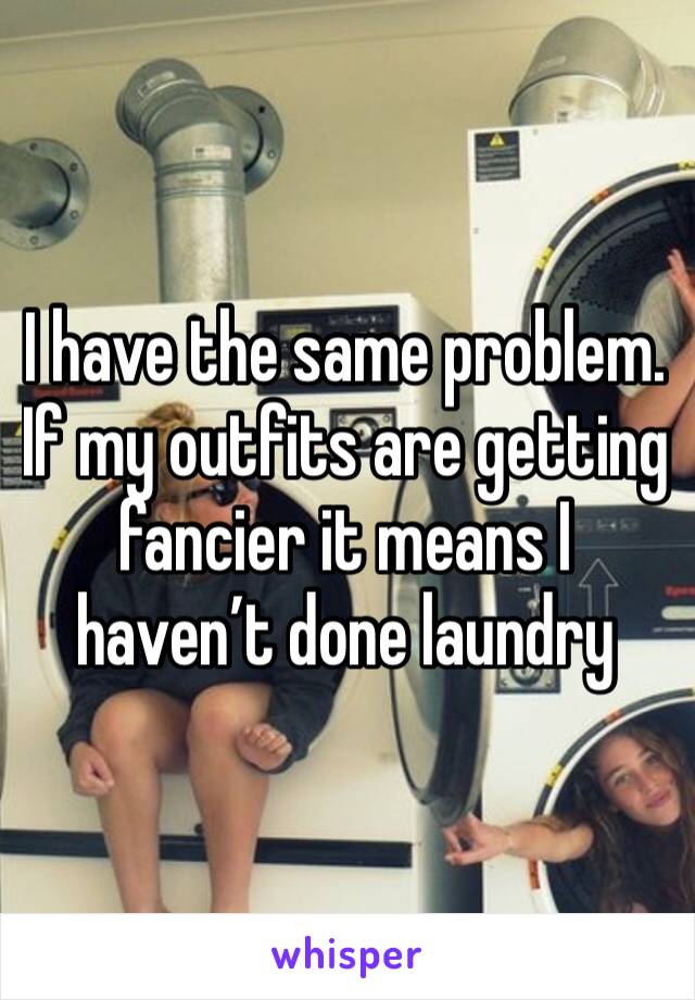 I have the same problem. If my outfits are getting fancier it means I haven’t done laundry 