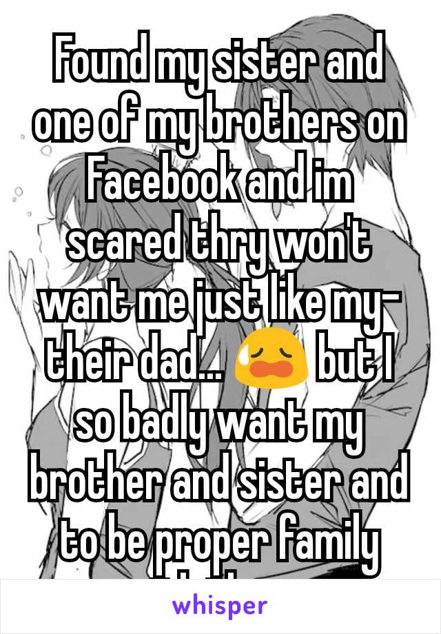 Found my sister and one of my brothers on Facebook and im scared thry won't want me just like my- their dad... 😥 but I so badly want my brother and sister and to be proper family with them...