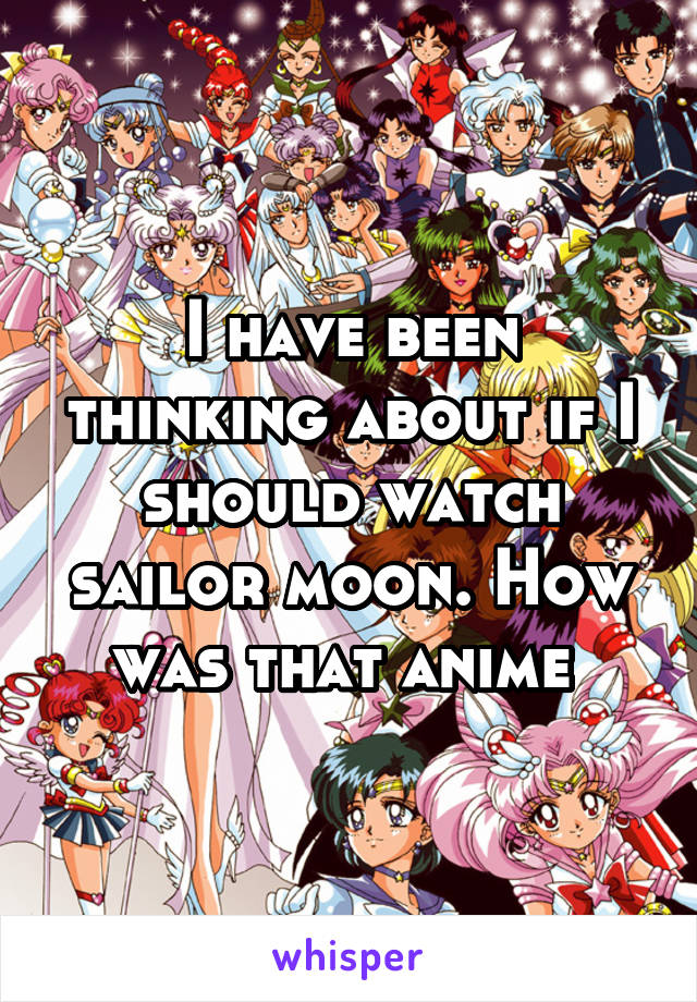 I have been thinking about if I should watch sailor moon. How was that anime 