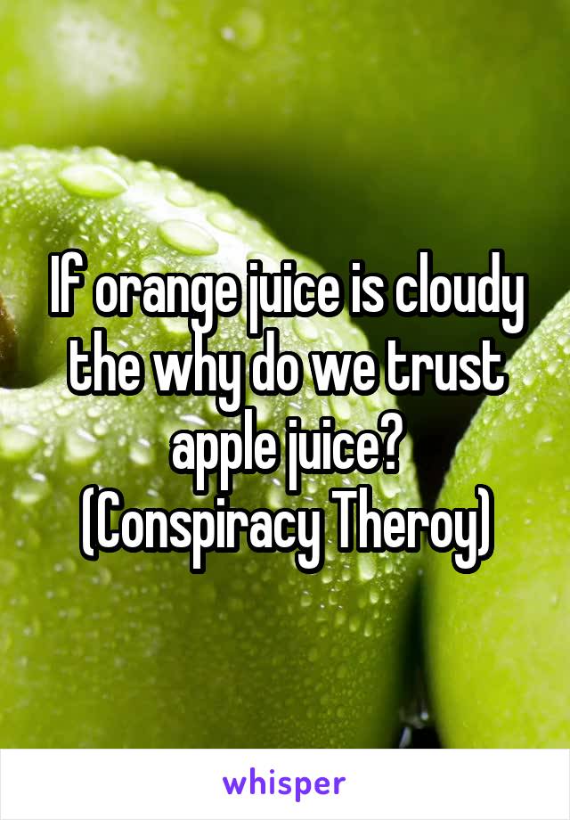 If orange juice is cloudy the why do we trust apple juice?
(Conspiracy Theroy)