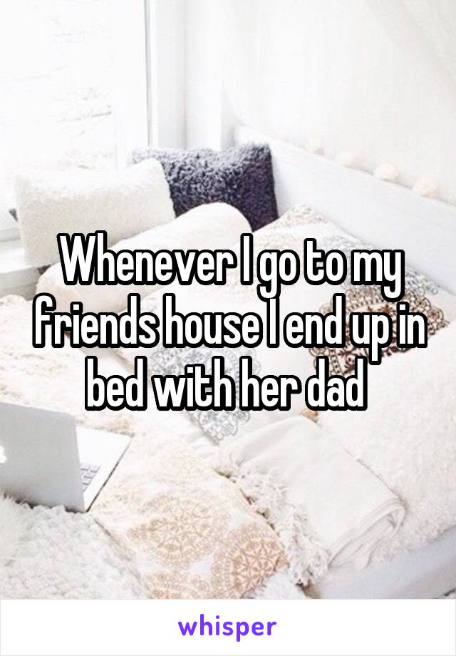 Whenever I go to my friends house I end up in bed with her dad 