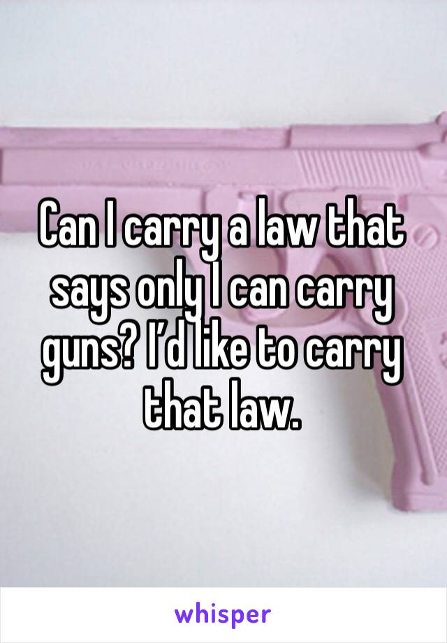 Can I carry a law that says only I can carry guns? I’d like to carry that law.