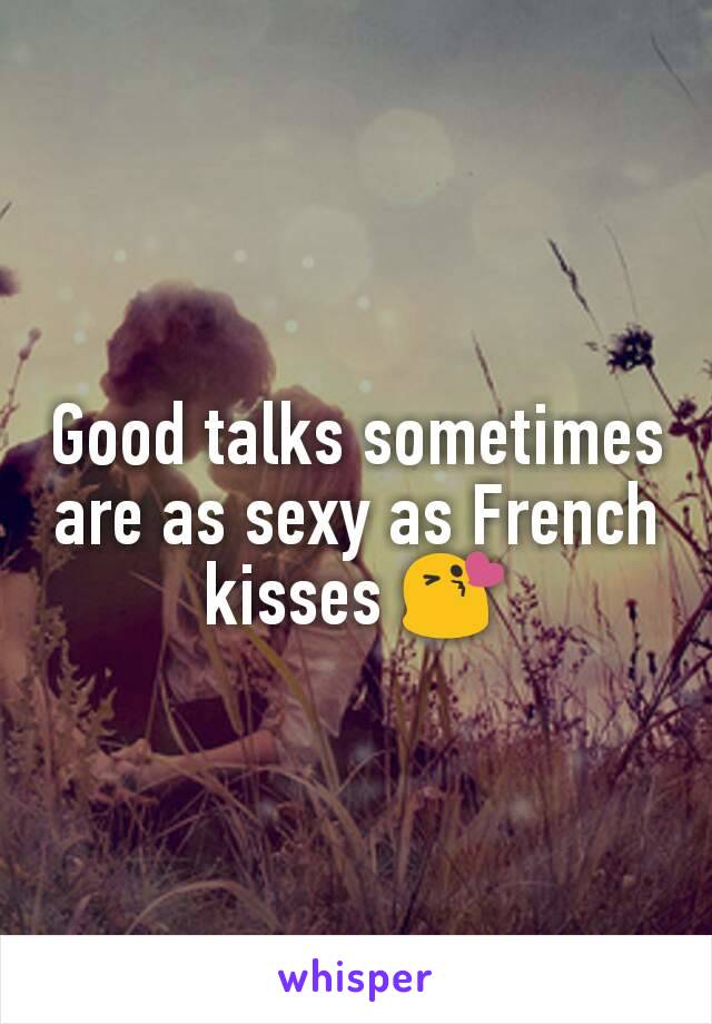 Good talks sometimes are as sexy as French kisses 😘