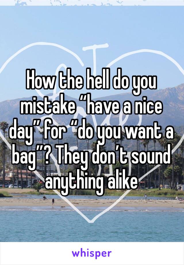 How the hell do you mistake “have a nice day” for “do you want a bag”? They don’t sound anything alike