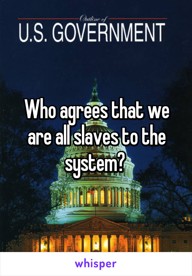 Who agrees that we are all slaves to the system? 