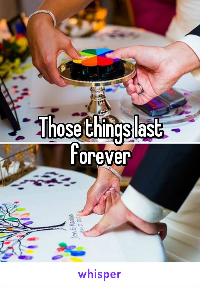 Those things last forever